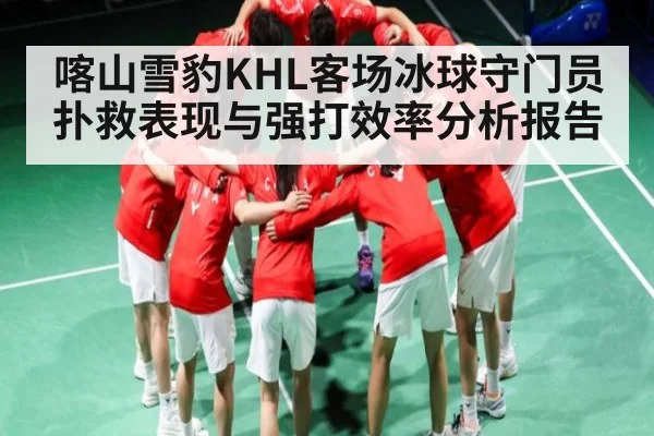 喀山雪豹KHL客场冰球守门员扑救表现与强打效率分析报告