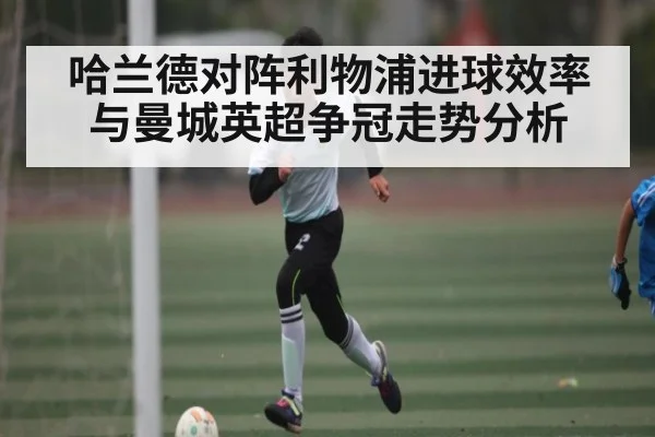 哈兰德对阵利物浦进球效率与曼城英超争冠走势分析